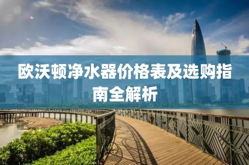 歐沃頓凈水器價(jià)格表及選購指南全解析