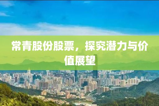常青股份股票，探究潛力與價(jià)值展望