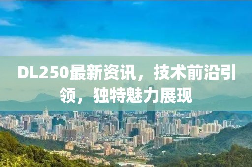DL250最新資訊，技術(shù)前沿引領(lǐng)，獨特魅力展現(xiàn)