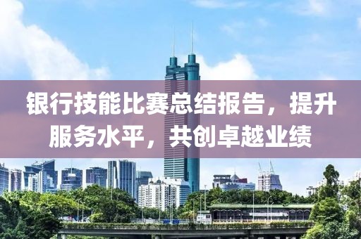 銀行技能比賽總結(jié)報(bào)告，提升服務(wù)水平，共創(chuàng)卓越業(yè)績(jī)