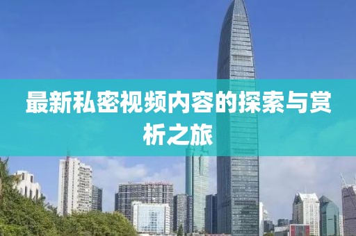 最新私密視頻內(nèi)容的探索與賞析之旅