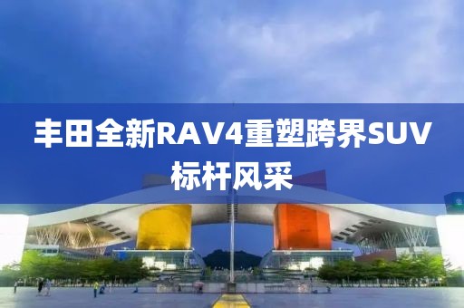 豐田全新RAV4重塑跨界SUV標桿風采