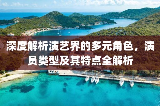 深度解析演藝界的多元角色，演員類型及其特點(diǎn)全解析