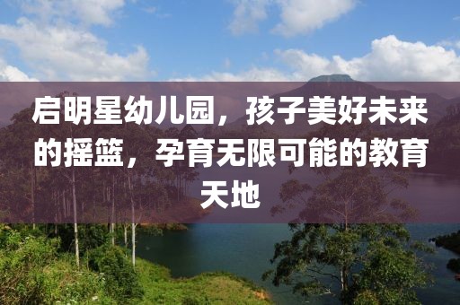 啟明星幼兒園，孩子美好未來的搖籃，孕育無限可能的教育天地