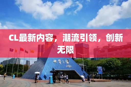CL最新內(nèi)容，潮流引領(lǐng)，創(chuàng)新無限