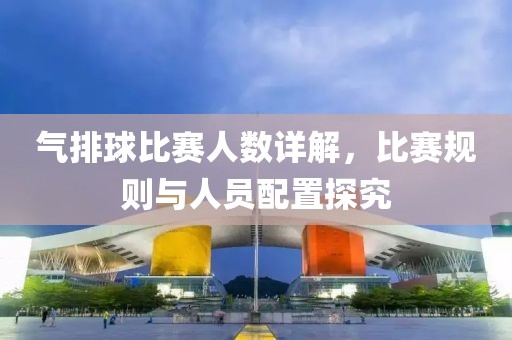 氣排球比賽人數(shù)詳解，比賽規(guī)則與人員配置探究