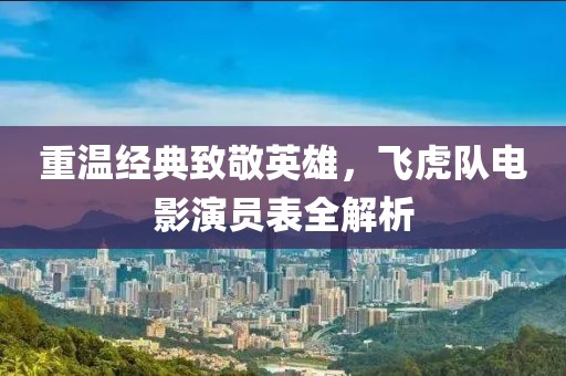 重溫經(jīng)典致敬英雄，飛虎隊(duì)電影演員表全解析