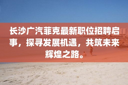 長沙廣汽菲克最新職位招聘啟事，探尋發(fā)展機遇，共筑未來輝煌之路。