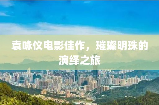 袁詠儀電影佳作，璀璨明珠的演繹之旅