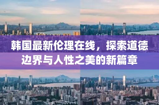 韓國(guó)最新倫理在線，探索道德邊界與人性之美的新篇章