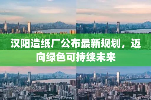 漢陽造紙廠公布最新規(guī)劃，邁向綠色可持續(xù)未來