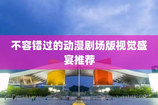 不容錯過的動漫劇場版視覺盛宴推薦