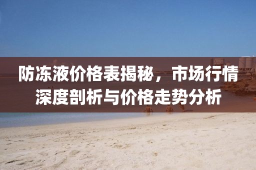 防凍液價格表揭秘，市場行情深度剖析與價格走勢分析