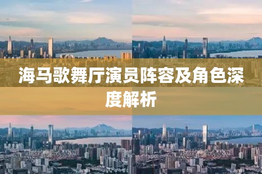 海馬歌舞廳演員陣容及角色深度解析