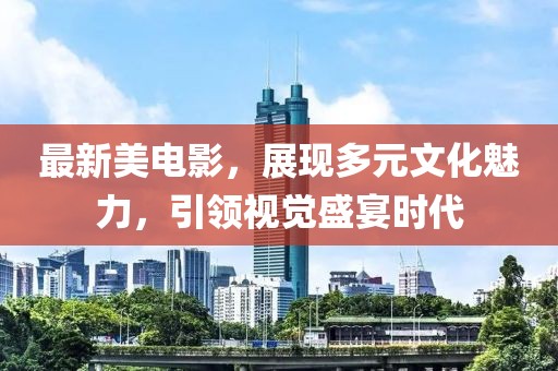 最新美電影，展現(xiàn)多元文化魅力，引領(lǐng)視覺(jué)盛宴時(shí)代