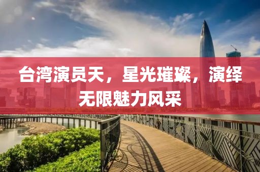 臺(tái)灣演員天，星光璀璨，演繹無(wú)限魅力風(fēng)采