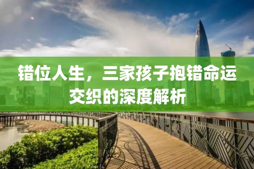 錯(cuò)位人生，三家孩子抱錯(cuò)命運(yùn)交織的深度解析
