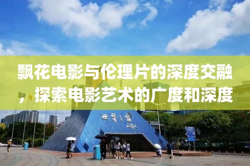 飄花電影與倫理片的深度交融，探索電影藝術(shù)的廣度和深度