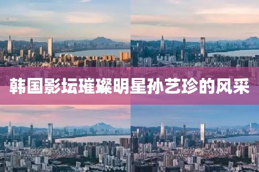 韓國影壇璀璨明星孫藝珍的風(fēng)采