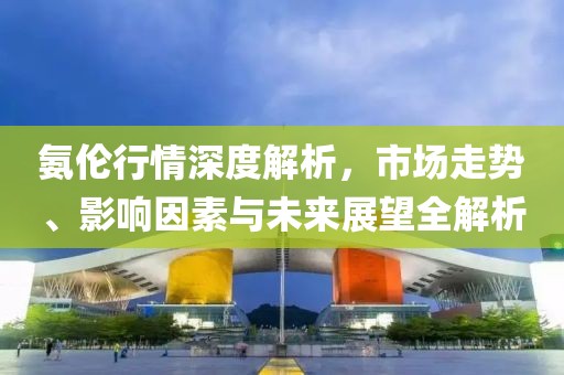氨倫行情深度解析，市場(chǎng)走勢(shì)、影響因素與未來(lái)展望全解析