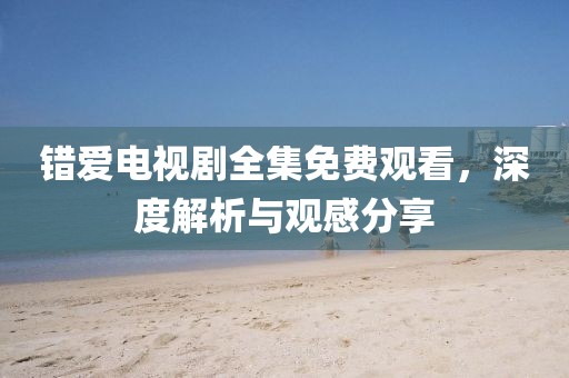 錯(cuò)愛電視劇全集免費(fèi)觀看，深度解析與觀感分享