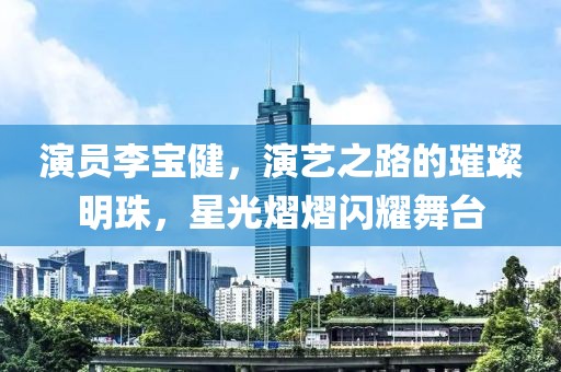 演員李寶健，演藝之路的璀璨明珠，星光熠熠閃耀舞臺(tái)