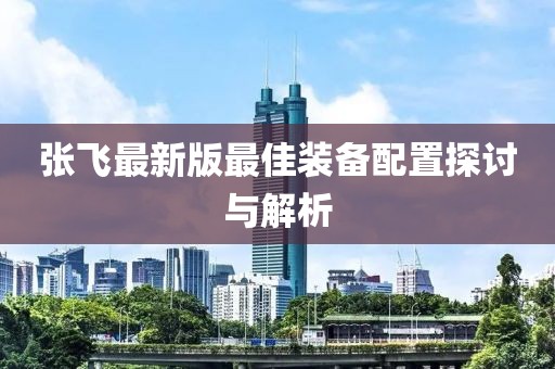 張飛最新版最佳裝備配置探討與解析