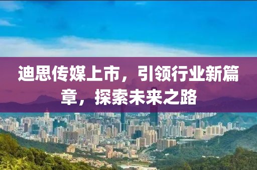 迪思傳媒上市，引領(lǐng)行業(yè)新篇章，探索未來之路