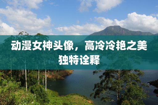 動漫女神頭像，高冷冷艷之美獨(dú)特詮釋