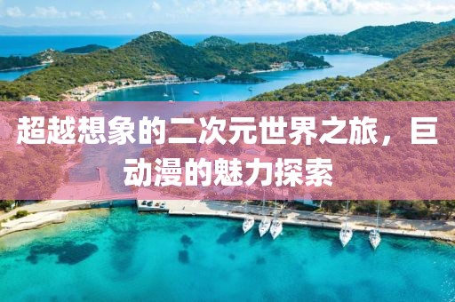 超越想象的二次元世界之旅，巨動(dòng)漫的魅力探索