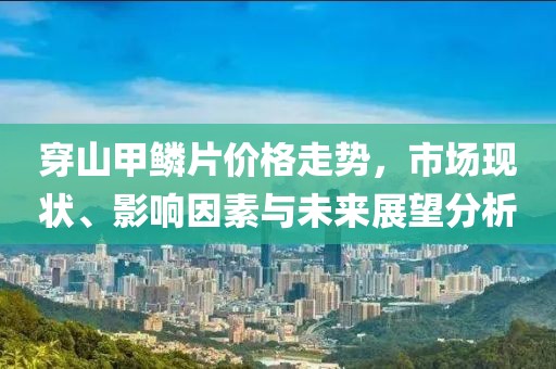 穿山甲鱗片價格走勢，市場現(xiàn)狀、影響因素與未來展望分析