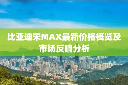 比亞迪宋MAX最新價(jià)格概覽及市場反響分析
