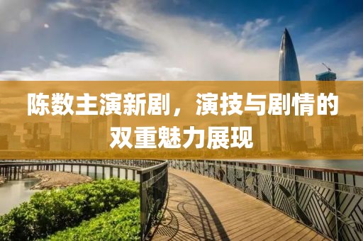陳數(shù)主演新劇，演技與劇情的雙重魅力展現(xiàn)