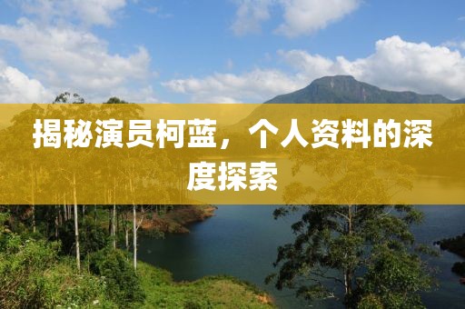 揭秘演員柯藍(lán)，個(gè)人資料的深度探索