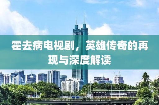 霍去病電視劇，英雄傳奇的再現(xiàn)與深度解讀