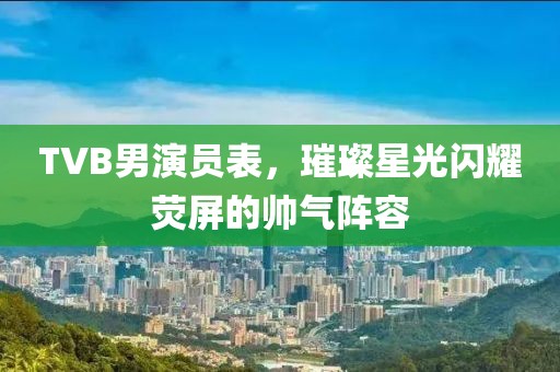 TVB男演員表，璀璨星光閃耀熒屏的帥氣陣容