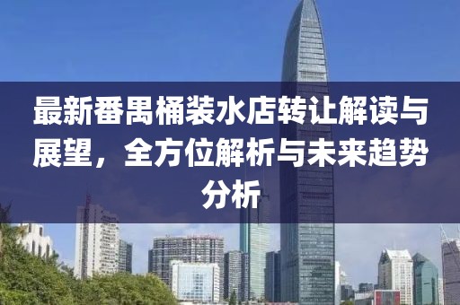 最新番禺桶裝水店轉(zhuǎn)讓解讀與展望，全方位解析與未來趨勢(shì)分析