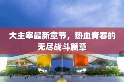 大主宰最新章節(jié)，熱血青春的無盡戰(zhàn)斗篇章