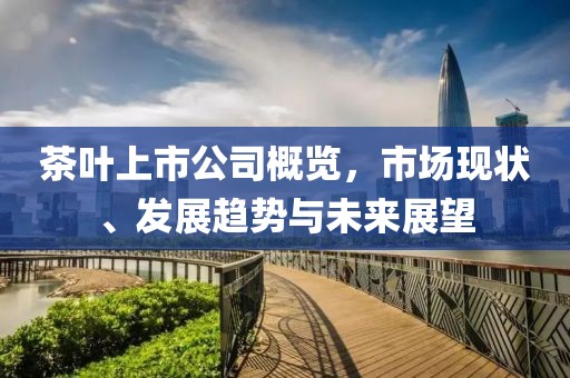 茶葉上市公司概覽，市場(chǎng)現(xiàn)狀、發(fā)展趨勢(shì)與未來(lái)展望