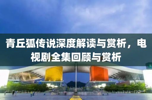 青丘狐傳說深度解讀與賞析，電視劇全集回顧與賞析