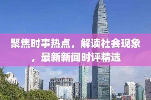 聚焦時事熱點，解讀社會現(xiàn)象，最新新聞時評精選