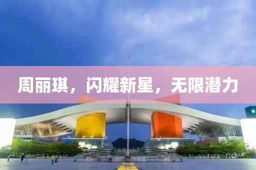 周麗琪，閃耀新星，無限潛力