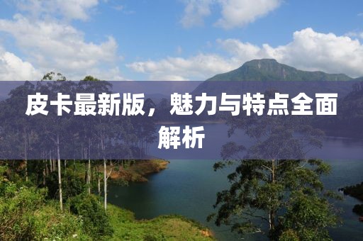 皮卡最新版，魅力與特點(diǎn)全面解析