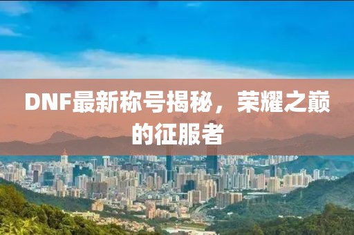 DNF最新稱號(hào)揭秘，榮耀之巔的征服者