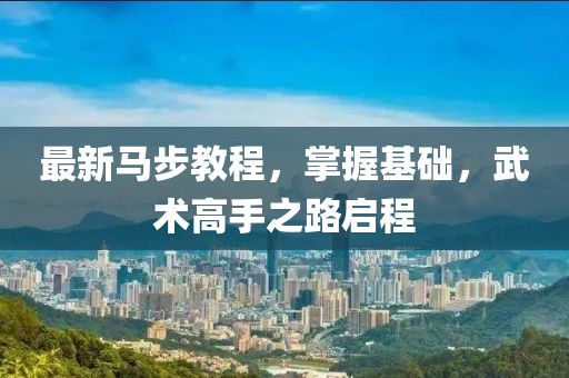 最新馬步教程，掌握基礎(chǔ)，武術(shù)高手之路啟程