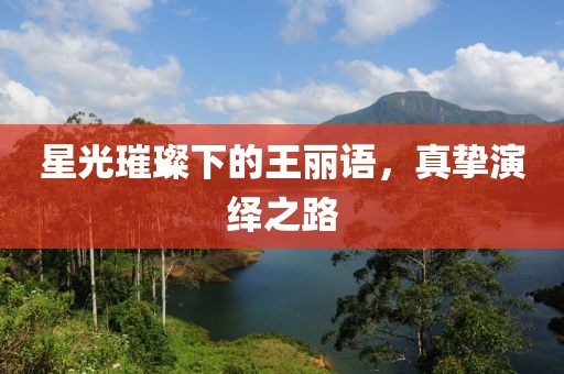 星光璀璨下的王麗語(yǔ)，真摯演繹之路