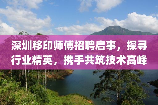 深圳移印師傅招聘啟事，探尋行業(yè)精英，攜手共筑技術(shù)高峰