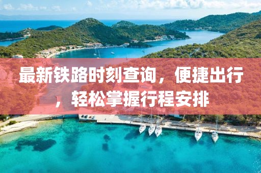 最新鐵路時刻查詢，便捷出行，輕松掌握行程安排