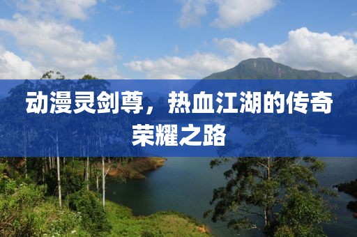 動(dòng)漫靈劍尊，熱血江湖的傳奇榮耀之路