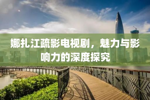 娜扎江疏影電視劇，魅力與影響力的深度探究